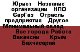 Юрист › Название организации ­ НПО СарГаз › Отрасль предприятия ­ Другое › Минимальный оклад ­ 15 000 - Все города Работа » Вакансии   . Крым,Бахчисарай